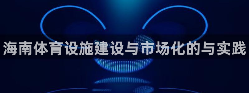 意昂体育4平台注册要钱吗：海南体育设施建设与市场化的