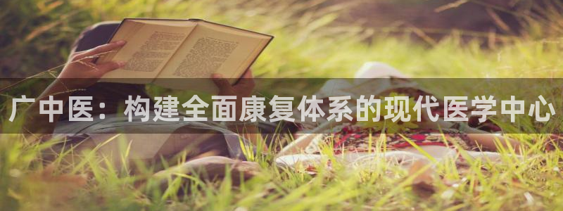 意昂体育4招商电话地址查询：广中医：构建全面康复体系的现代医