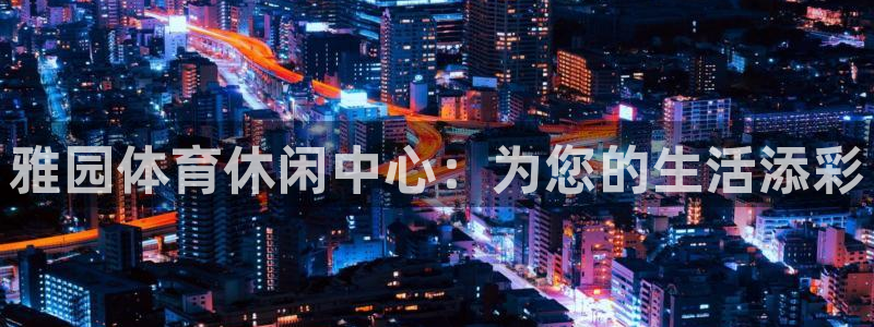 意昂体育4招商电话号码是多少啊：雅园体育休闲中心：为您的生活