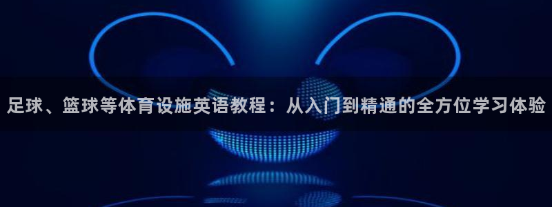 意昂体育4平台假的吗是真的吗吗：足球、篮球等体育设施英语教程 
