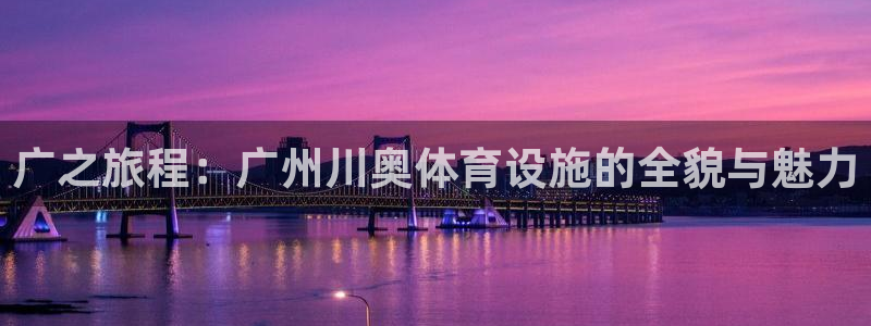 意昂体育4招商电话地址：广之旅程：广州川奥体育设施的全貌与魅