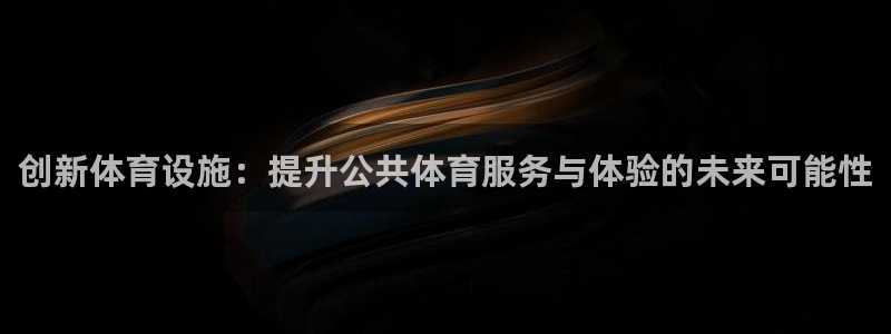 意昂4开户：创新体育设施：提升公共体育服务与体验的未来可能性