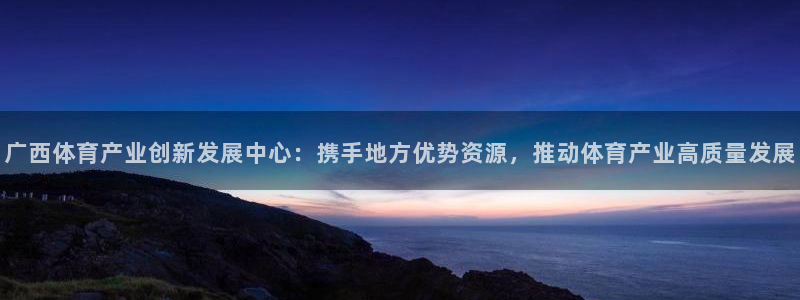 意昂体育4招商电话号码是多少：广西体育产业创新发展中心：携手 