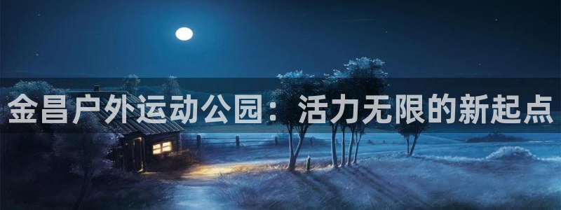 意昂体育4招商电话号码：金昌户外运动公园：活力无限的新起点