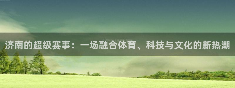 意昂体育4招商电话号码查询是多少：济南的超级赛事：一