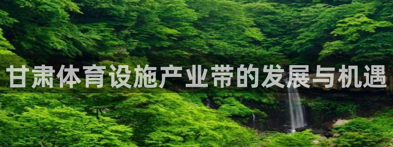 意昂体育4招商电话是多少号码：甘肃体育设施产业带的发