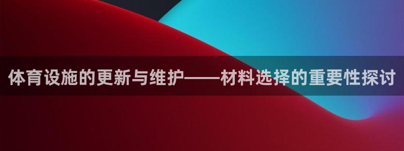 意昂体育4招商电话号码：体育设施的更新与维护——材料