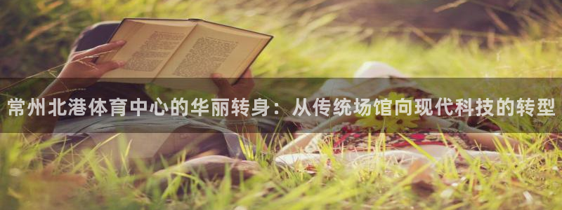 意昂体育4招商电话地址查询：常州北港体育中心的华丽转