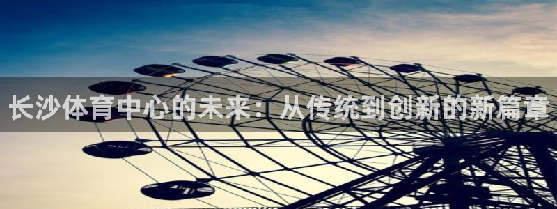意昂体育4：长沙体育中心的未来：从传统到创新的新篇章
