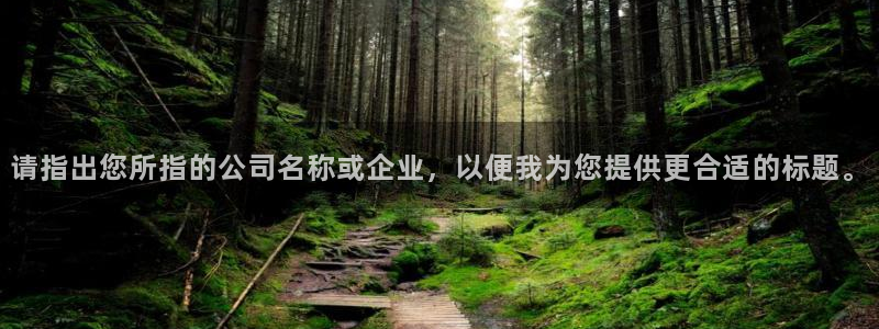 意昂体育4招商电话：请指出您所指的公司名称或企业，以便我为您