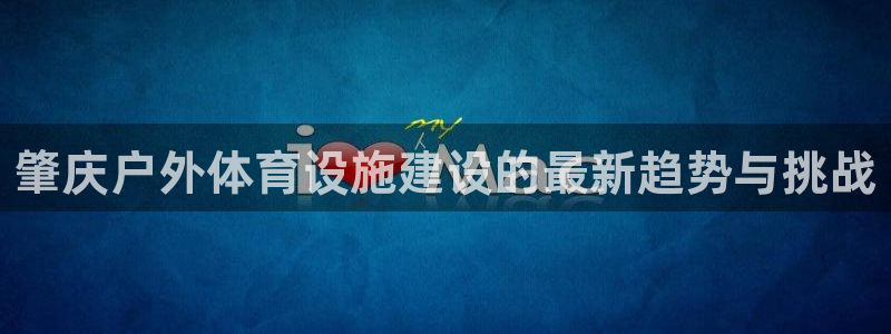 意昂体育4注册：肇庆户外体育设施建设的最新趋势与挑战 