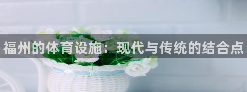 意昂体育4招商：福州的体育设施：现代与传统的结合点
