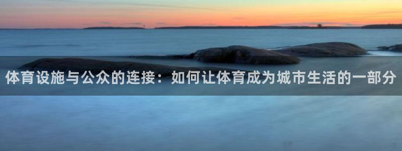意昂体育4招商电话：体育设施与公众的连接：如何让体育