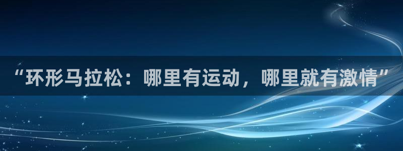 意昂体育4平台假的吗是真的吗：“环形马拉松：哪里有运动，哪里