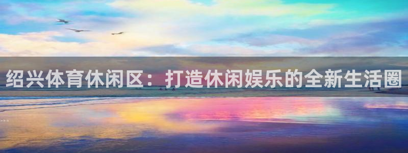注册意昂4：绍兴体育休闲区：打造休闲娱乐的全新生活圈