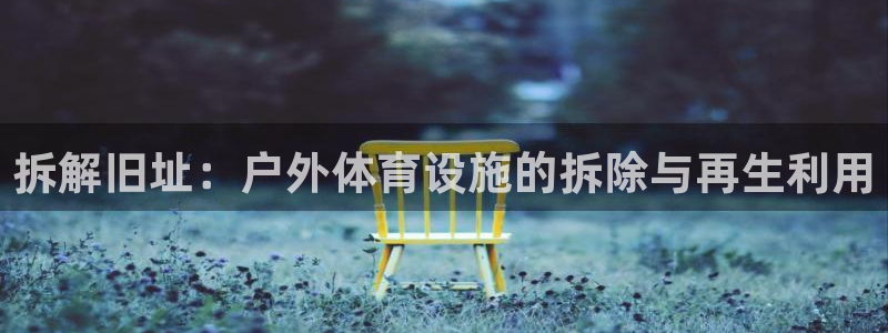 意昂体育4平台注册：拆解旧址：户外体育设施的拆除与再