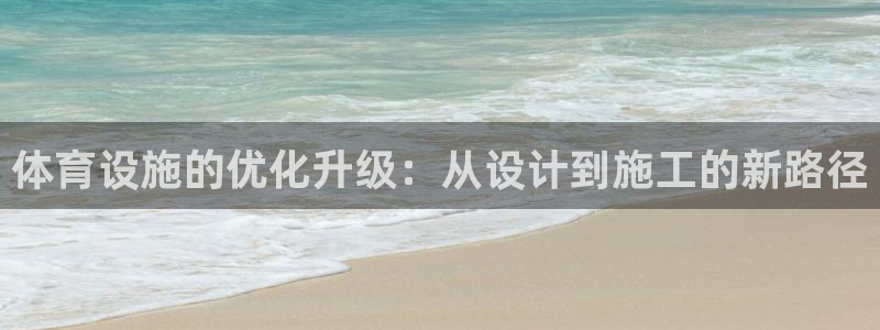 意昂4集团官网首页：体育设施的优化升级：从设计到施工的新路径
