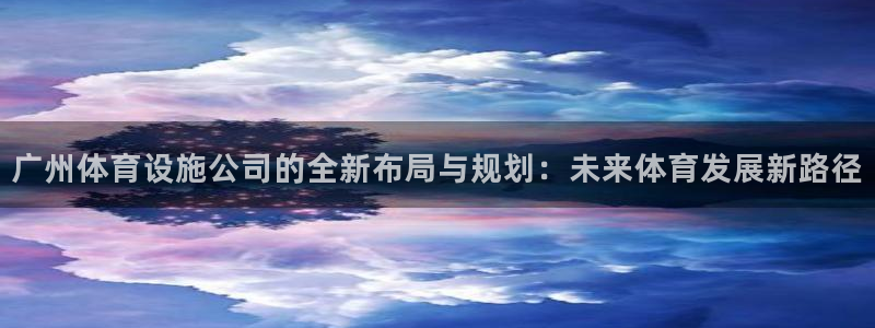 意昂集团官网：广州体育设施公司的全新布局与规划：未来