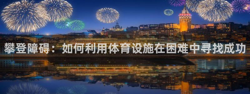 意昂4科技：攀登障碍：如何利用体育设施在困难中寻找成