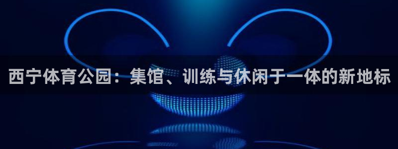 注册意昂4：西宁体育公园：集馆、训练与休闲于一体的新