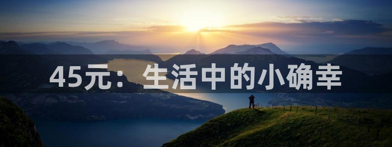 意昂体育4平台是正规平台吗安全吗：45元：生活中的小