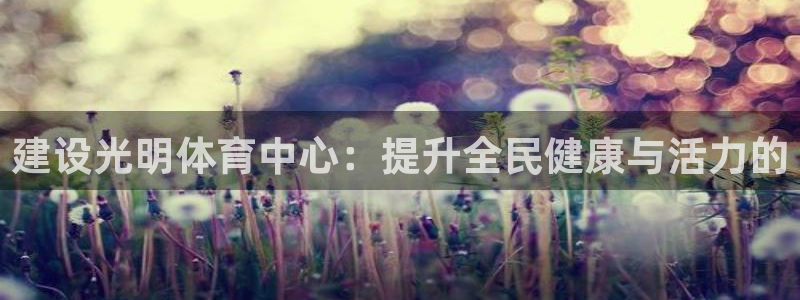 意昂体育4平台注册流程图：建设光明体育中心：提升全民