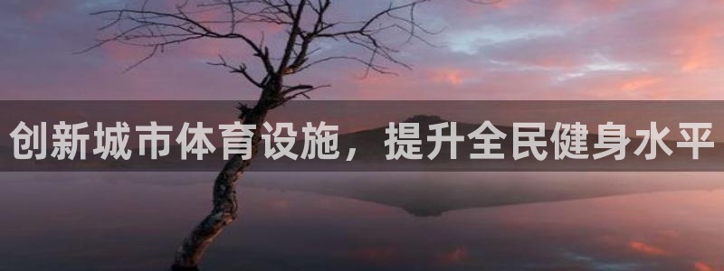 意昂体育4平台APP：创新城市体育设施，提升全民健身水平 