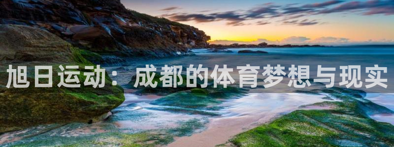 意昂体育4招商电话地址查询：旭日运动：成都的体育梦想