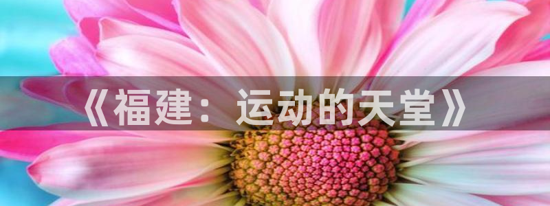 意昂体育4平台注册流程图：《福建：运动的天堂》