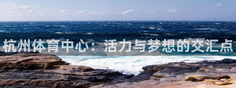 意昂体育4招商电话号码是多少啊：杭州体育中心：活力与