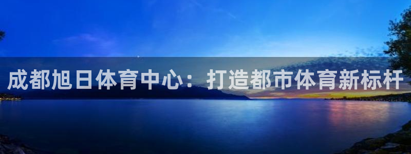 意昂体育4招商电话：成都旭日体育中心：打造都市体育新标杆