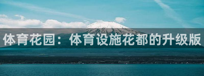 意昂4娱乐代理怎么样：体育花园：体育设施花都的升级版